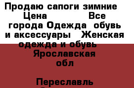 Продаю сапоги зимние › Цена ­ 22 000 - Все города Одежда, обувь и аксессуары » Женская одежда и обувь   . Ярославская обл.,Переславль-Залесский г.